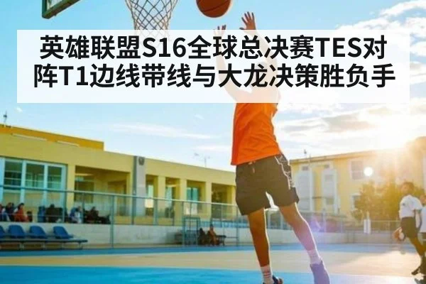 英雄联盟S16全球总决赛TES对阵T1边线带线与大龙决策胜负手 | www.c7c7.app