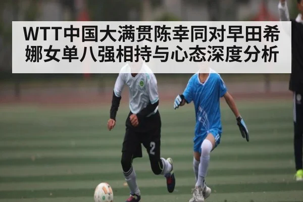 WTT中国大满贯陈幸同对早田希娜女单八强相持与心态深度分析